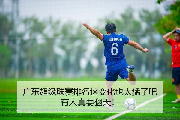 广东超级联赛排名这变化也太猛了吧 有人真要翻天！（leyu）