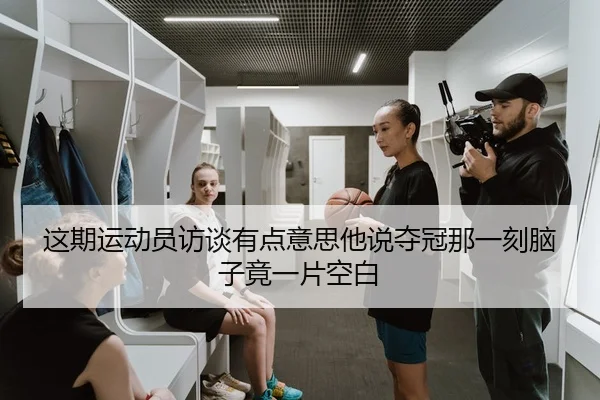 这期运动员访谈有点意思他说夺冠那一刻脑子竟一片空白（leyu）