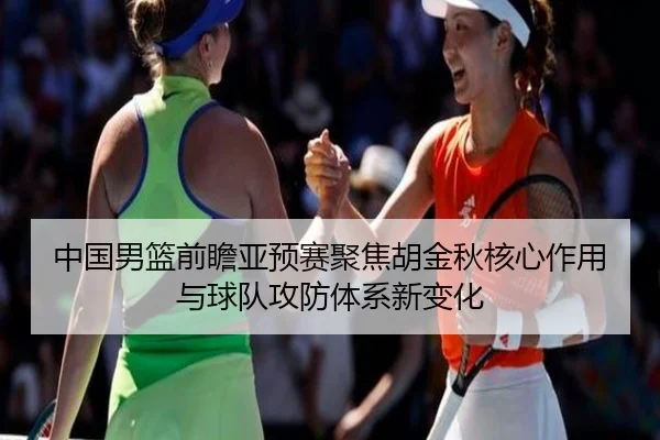 中国男篮前瞻亚预赛聚焦胡金秋核心作用与球队攻防体系新变化 - leyu