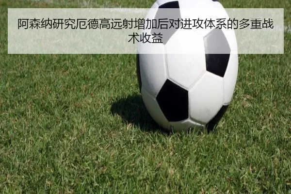 阿森纳研究厄德高远射增加后对进攻体系的多重战术收益 - leyu