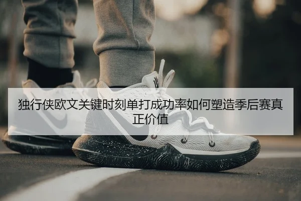独行侠欧文关键时刻单打成功率如何塑造季后赛真正价值 - leyu