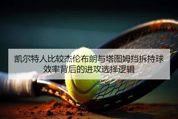 凯尔特人比较杰伦布朗与塔图姆挡拆持球效率背后的进攻选择逻辑（leyu）