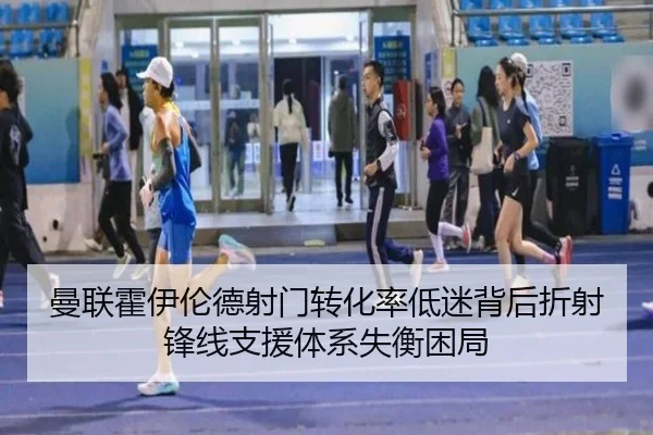 曼联霍伊伦德射门转化率低迷背后折射锋线支援体系失衡困局 - leyu